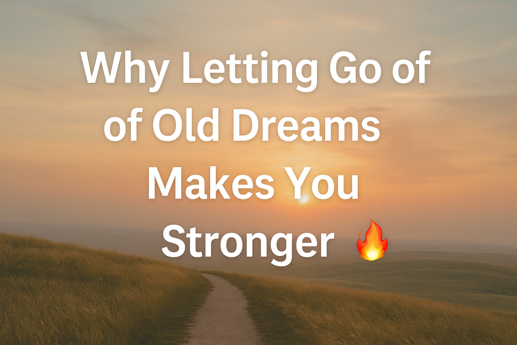 Why Letting Go of Old Dreams Makes You Stronger